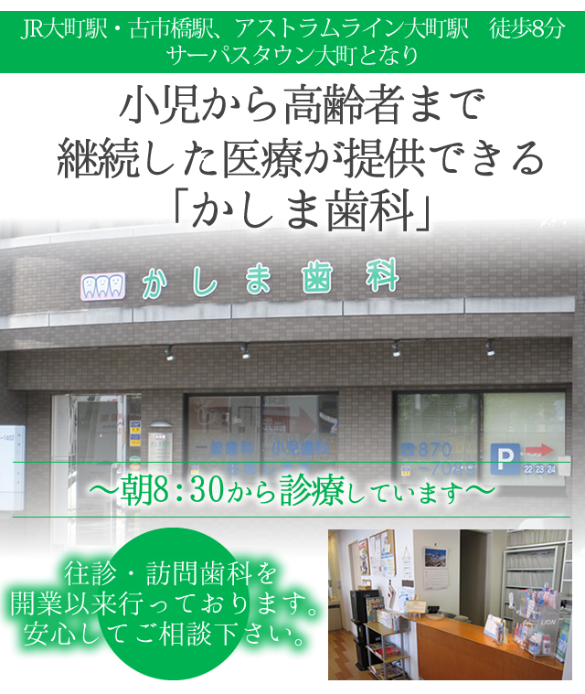 大町駅・古市橋駅・アストラムライン大町駅　徒歩8分サーパスタウン大町となり朝8：30から診療小児から高齢者まで継続した医療が提供できる　「かしま歯科」通院が難しい方に往診・訪問歯科を積極的に行っています※ 訪問歯科を開業以来行っています安心してご相談下さい